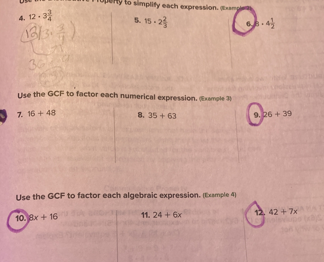 Us 
ruperty to simplify each expression. (Example 2) 
4. 12· 3 3/4 
5. 15· 2 2/3  8· 4 1/2 
6. 
Use the GCF to factor each numerical expression. (Example 3) 
7. 16+48 8. 35+63 9. 26+39
Use the GCF to factor each algebraic expression. (Example 4) 
10. 8x+16 11. 24+6x 12. 42+7x