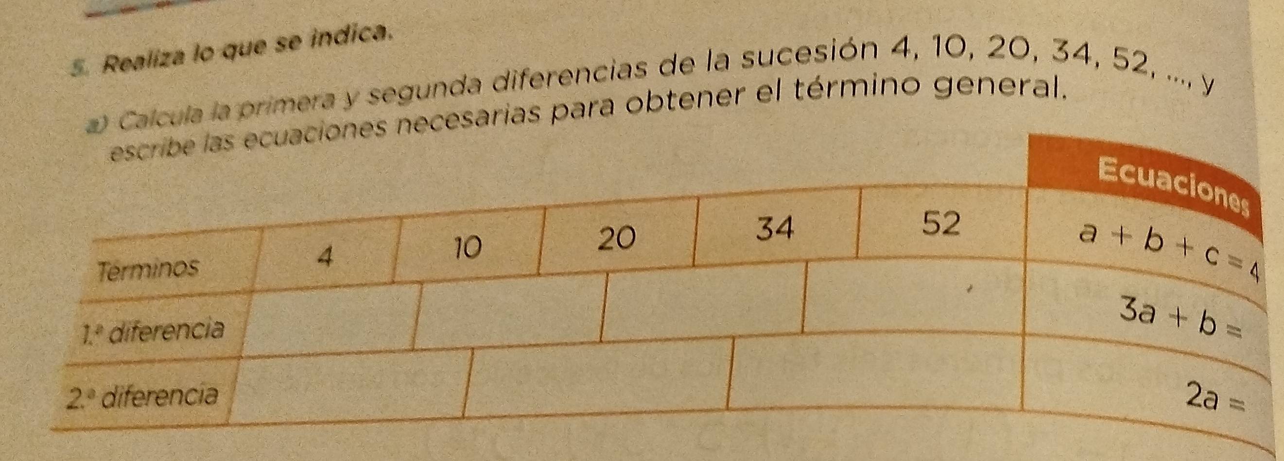 Realiza lo que se indica.
cula la primera y segunda diferencias de la sucesión 4, 10, 20, 34, 52, ..., y
arias para obtener el término general.