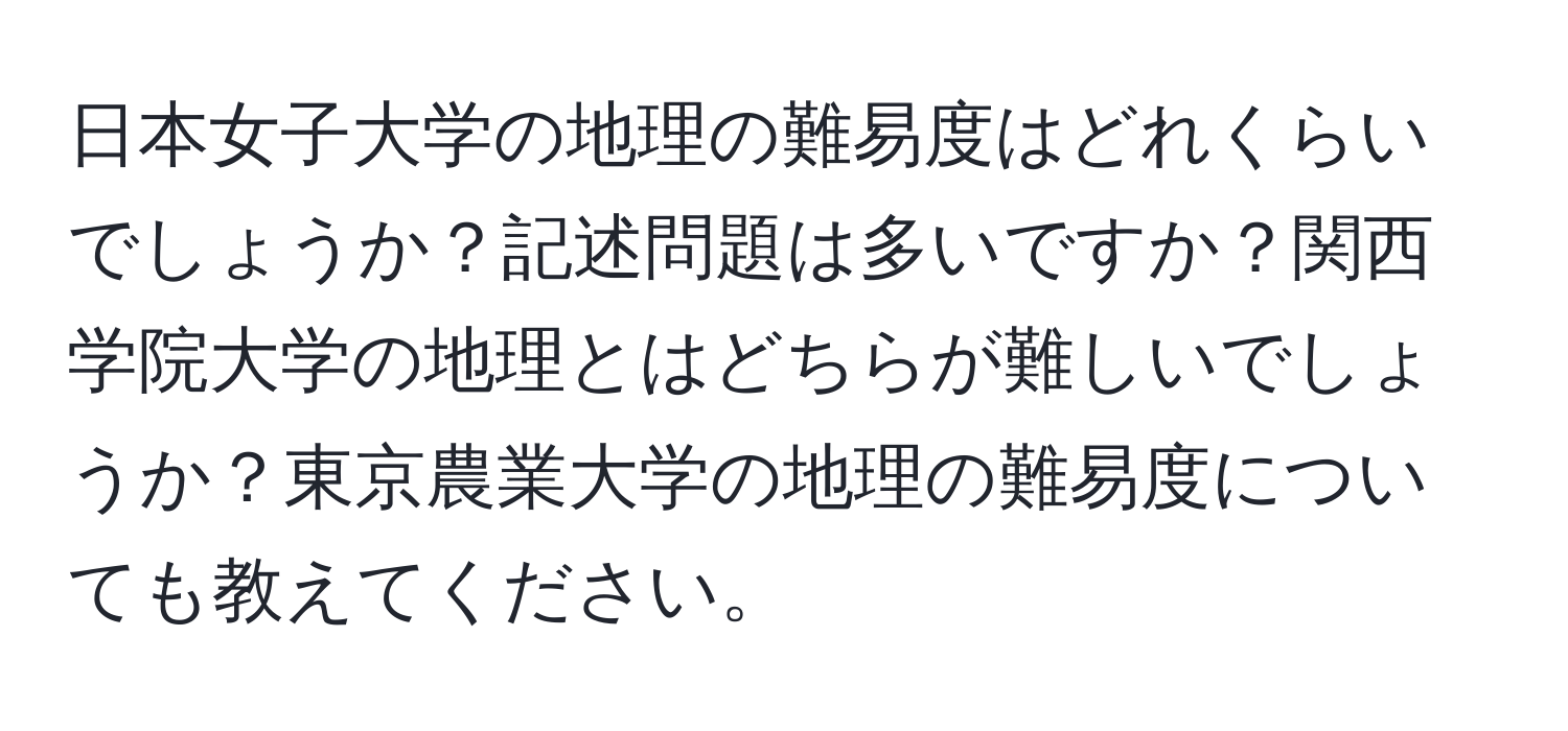 日本女子大学の地理の難易度はどれくらいでしょうか？記述問題は多いですか？関西学院大学の地理とはどちらが難しいでしょうか？東京農業大学の地理の難易度についても教えてください。