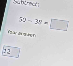 Subtract:
50-38=□
Your answer:
12