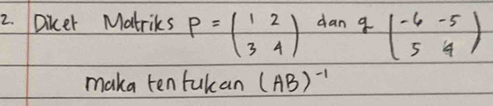 Diker Matriks P=beginpmatrix 1&2 3&4endpmatrix dan
ang beginpmatrix -6&-5 5&4endpmatrix
maka ten fukan (AB)^-1