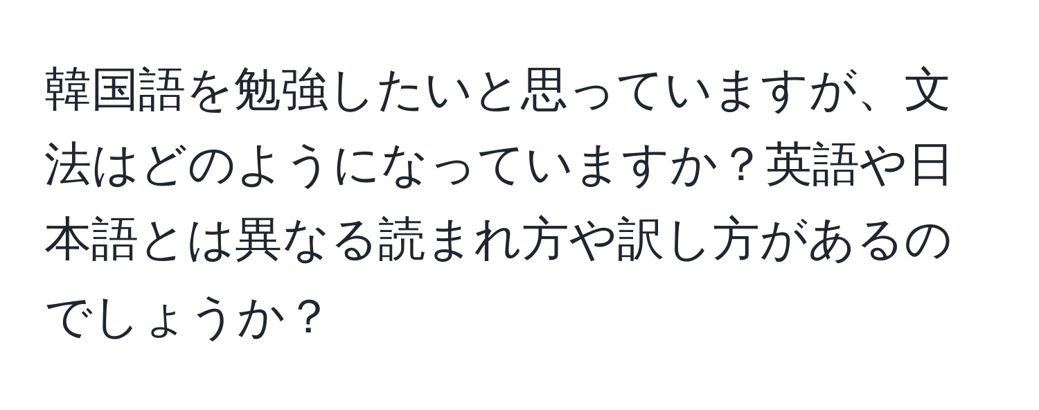 韓国語を勉強したいと思っていますが、文法はどのようになっていますか？英語や日本語とは異なる読まれ方や訳し方があるのでしょうか？