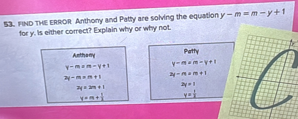 FIND THE ERROR Anthony and Patty are solving the equation y-m=m-y+1
for y. Is either correct? Explain why or why not. 
Anthony 
Patty
y-m=m-y+1
y-m=m-y+1
2y-m=m+1
2y-m=m+1
2y=2m+1
2y=1
y=m+ 1/2 
y= 1/2 