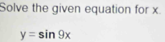 Solve the given equation for x.
y=sin 9x