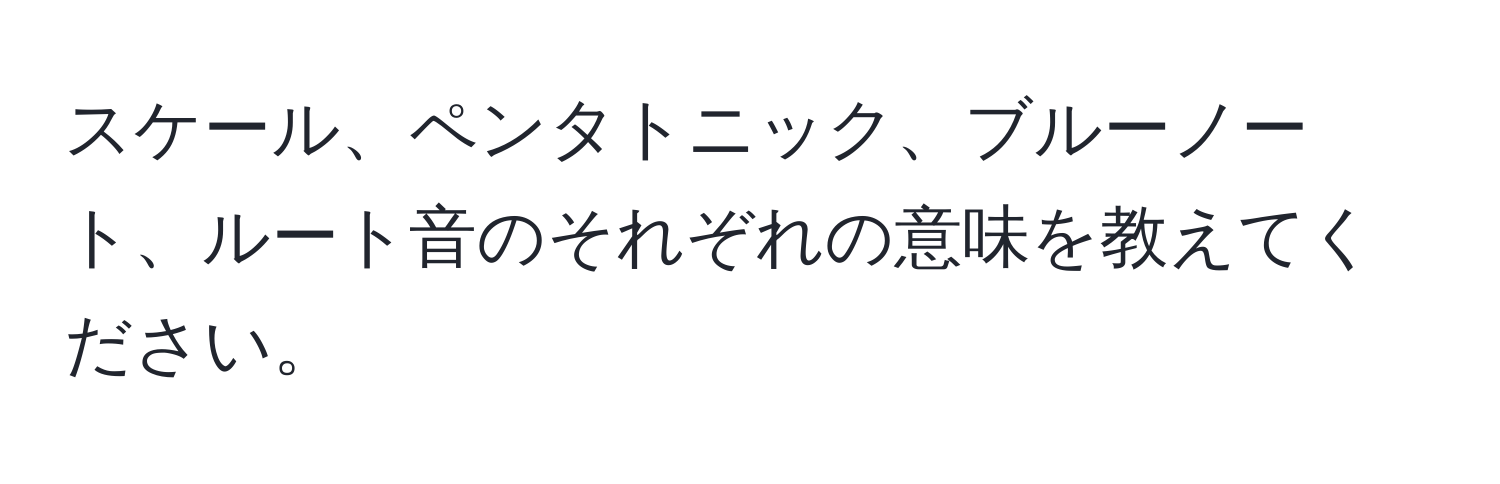 スケール、ペンタトニック、ブルーノート、ルート音のそれぞれの意味を教えてください。