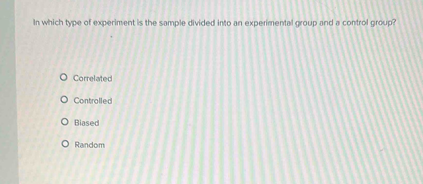 In which type of experiment is the sample divided into an experimental group and a control group?
Correlated
Controlled
Biased
Random