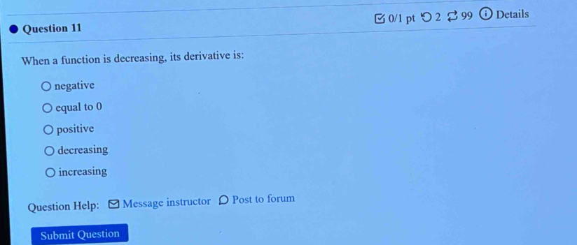 つ 2 99 Details
When a function is decreasing, its derivative is:
negative
equal to 0
positive
decreasing
increasing
Question Help: Message instructor Post to forum
Submit Question