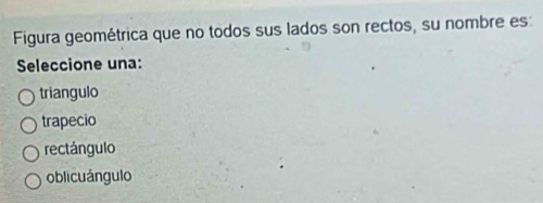 Figura geométrica que no todos sus lados son rectos, su nombre es:
Seleccione una:
triangulo
trapecio
rectángulo
oblicuángulo