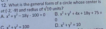 What is the general form of a circle whose center is
at (-2,-9) and radius of sqrt(10) units?
A. x^2+y^2-18y-100=0 B. x^2+y^2+4x+18y+75=
0
C x^2+y^2=100 D. x^2+y^2=10