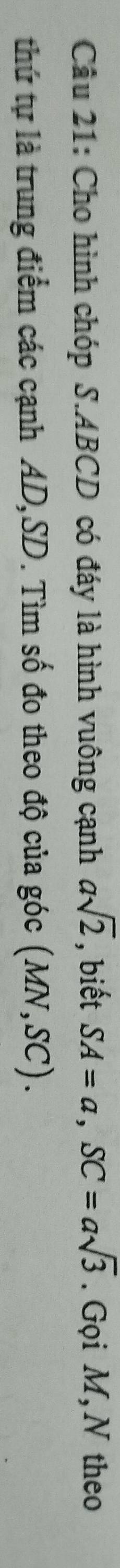 Cho hình chóp S. ABCD có đáy là hình vuông cạnh asqrt(2) , biết SA=a, SC=asqrt(3). Gọi M,N theo 
thứ tự là trung điểm các cạnh AD, SD. Tìm số đo theo độ của góc (MN,SC).