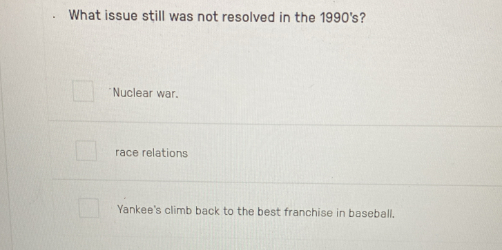 What issue still was not resolved in the 1990's?
Nuclear war.
race relations
Yankee's climb back to the best franchise in baseball.