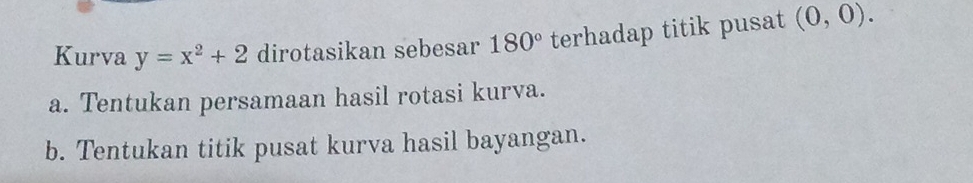 Kurva y=x^2+2 dirotasikan sebesar 180° terhadap titik pusat (0,0). 
a. Tentukan persamaan hasil rotasi kurva. 
b. Tentukan titik pusat kurva hasil bayangan.