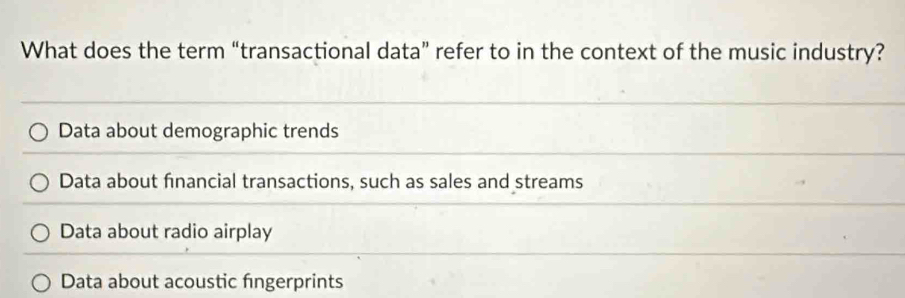 What does the term “transactional data” refer to in the context of the music industry?
Data about demographic trends
Data about financial transactions, such as sales and streams
Data about radio airplay
Data about acoustic fingerprints