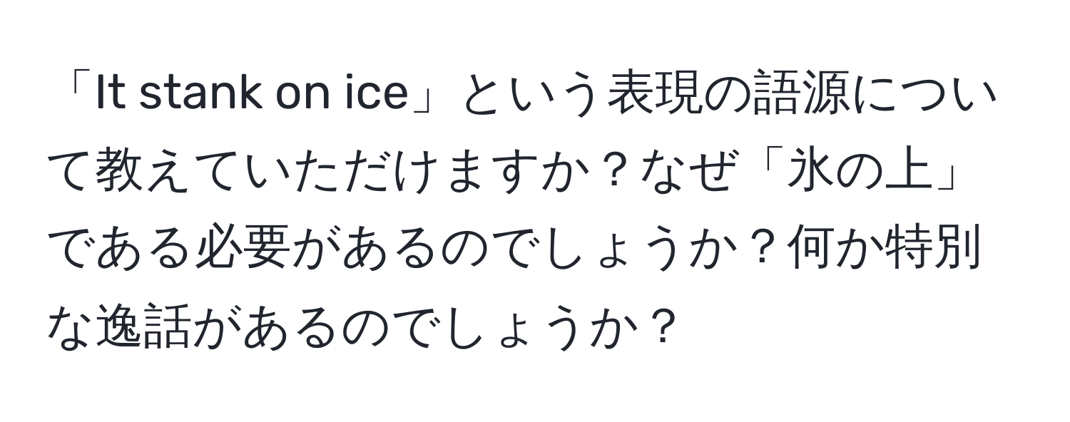 「It stank on ice」という表現の語源について教えていただけますか？なぜ「氷の上」である必要があるのでしょうか？何か特別な逸話があるのでしょうか？