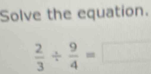 Solve the equation.
 2/3 /  9/4 =