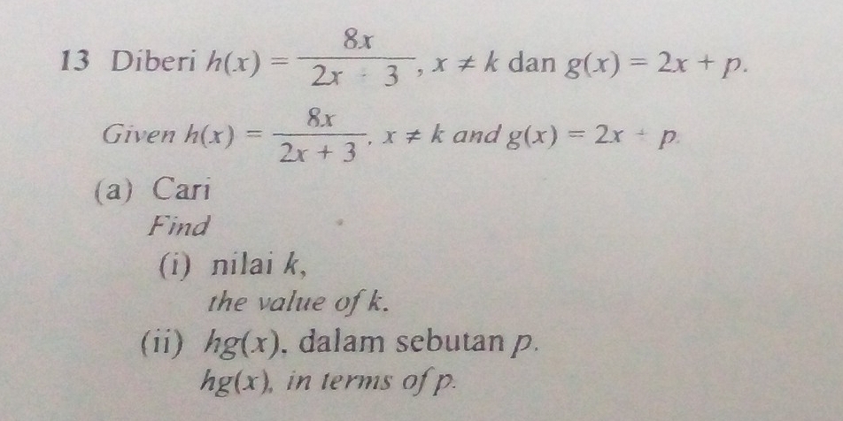 Diberi h(x)= 8x/2x-3 , x!= k dan g(x)=2x+p. 
Given h(x)= 8x/2x+3 , x!= k and g(x)=2x+p. 
(a) Cari 
Find 
(i) nilai k, 
the value of k. 
(ii) hg(x) , dalam sebutan p.
hg(x) , in terms of p.