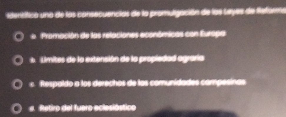 identifica uno de las consecuencias de la promulgación de las Leyes de Reforms. Promación de las relaciones económicas con Europa
0 Limites de la extensión de la propiedad ograría. Respaldo a los derechos de las comunidades campesinas
Retiro del fuero eclesióstico