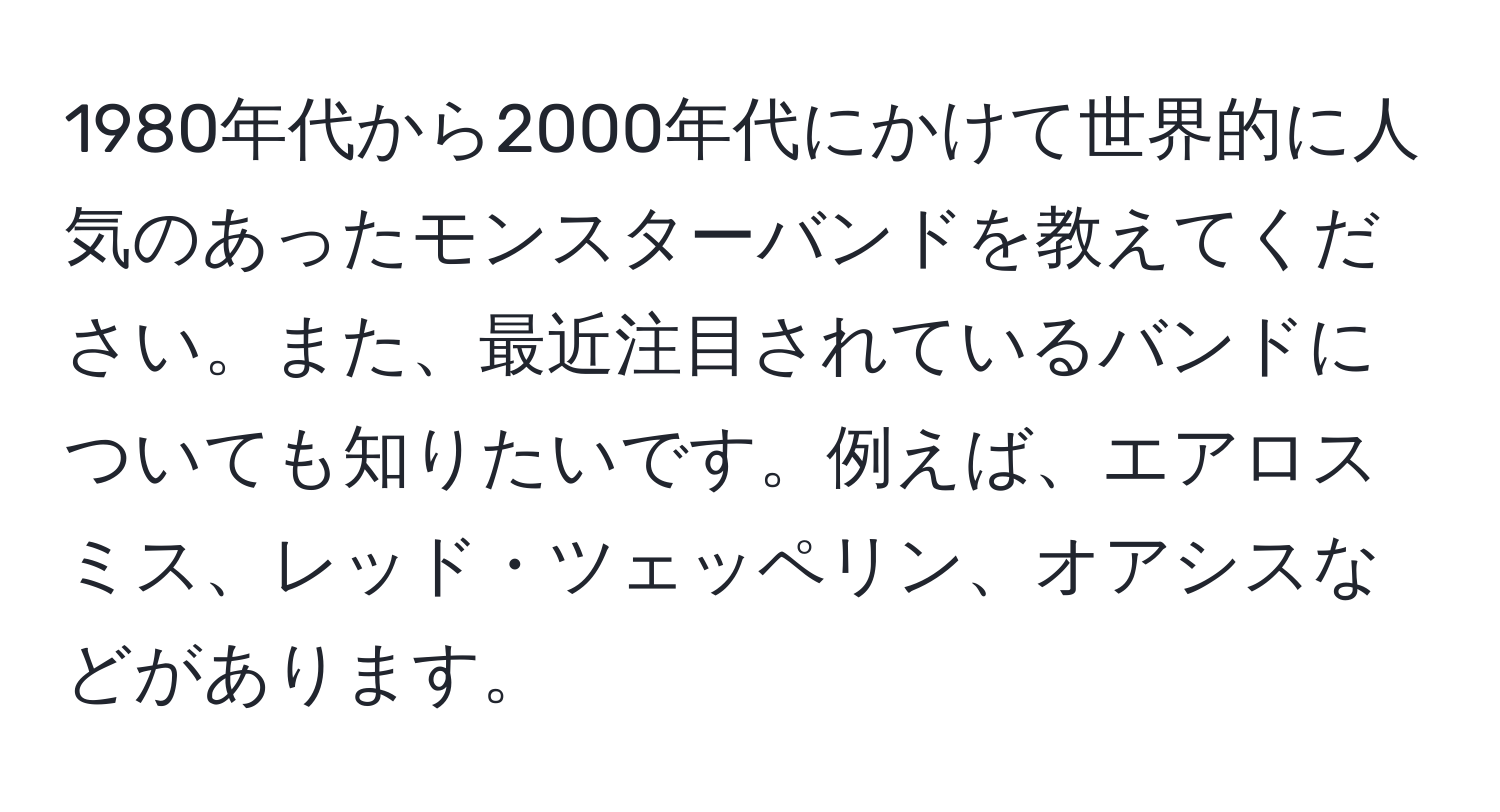 1980年代から2000年代にかけて世界的に人気のあったモンスターバンドを教えてください。また、最近注目されているバンドについても知りたいです。例えば、エアロスミス、レッド・ツェッペリン、オアシスなどがあります。