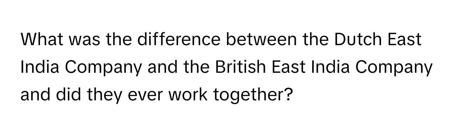 What was the difference between the Dutch East India Company and the British East India Company and did they ever work together?