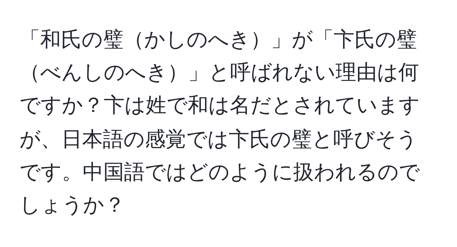 「和氏の璧かしのへき」が「卞氏の璧べんしのへき」と呼ばれない理由は何ですか？卞は姓で和は名だとされていますが、日本語の感覚では卞氏の璧と呼びそうです。中国語ではどのように扱われるのでしょうか？