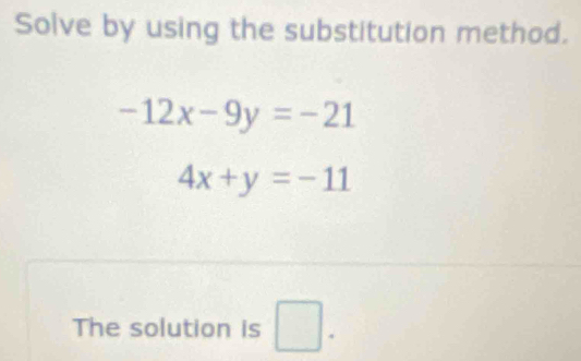 Solve by using the substitution method.
-12x-9y=-21
4x+y=-11
The solution is □ .