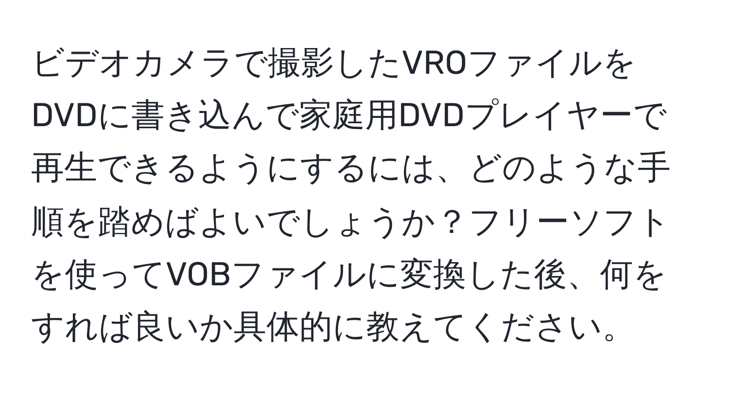 ビデオカメラで撮影したVROファイルをDVDに書き込んで家庭用DVDプレイヤーで再生できるようにするには、どのような手順を踏めばよいでしょうか？フリーソフトを使ってVOBファイルに変換した後、何をすれば良いか具体的に教えてください。