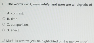 The words next, meanwhile, and then are all signals of
A. contrast.
B. time.
C. comparison.
D. effect.
Mark for review (Will be highlighted on the review page)