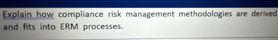 Explain how compliance risk management methodologies are derived 
and fits into ERM processes.