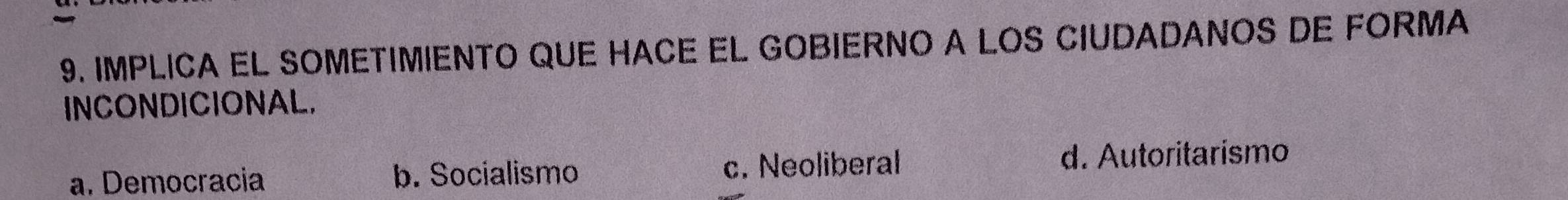IMPLICA EL SOMETIMIENTO QUE HACE EL GOBIERNO A LOS CIUDADANOS DE FORMA
INCONDICIONAL.
a. Democracia b. Socialismo c. Neoliberal d. Autoritarismo