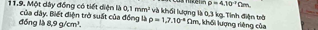 Của hikelin rho =4.10^(-7)Omega m. 
11.9. Một dây đồng có tiết diện là 0,1mm^2 và khối lượng là 0,3 kg. Tính điện trở 
của dây. Biết điện trở suất của đồng là rho =1,7.10^(-8)Omega m , khối lượng riêng của 
đồng là 8,9g/cm^3.