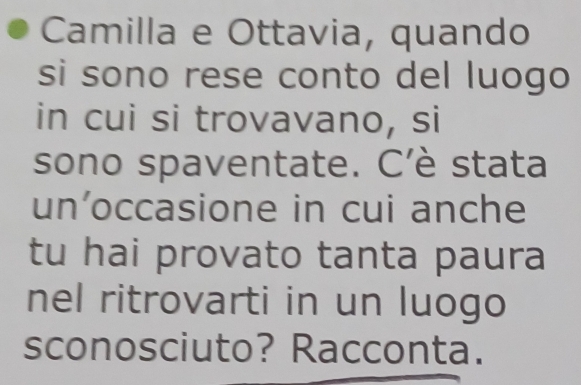 Camilla e Ottavia, quando 
si sono rese conto del luogo 
in cui si trovavano, si 
sono spaventate. C’è stata 
un’occasione in cui anche 
tu hai provato tanta paura 
nel ritrovarti in un luogo 
sconosciuto? Racconta.