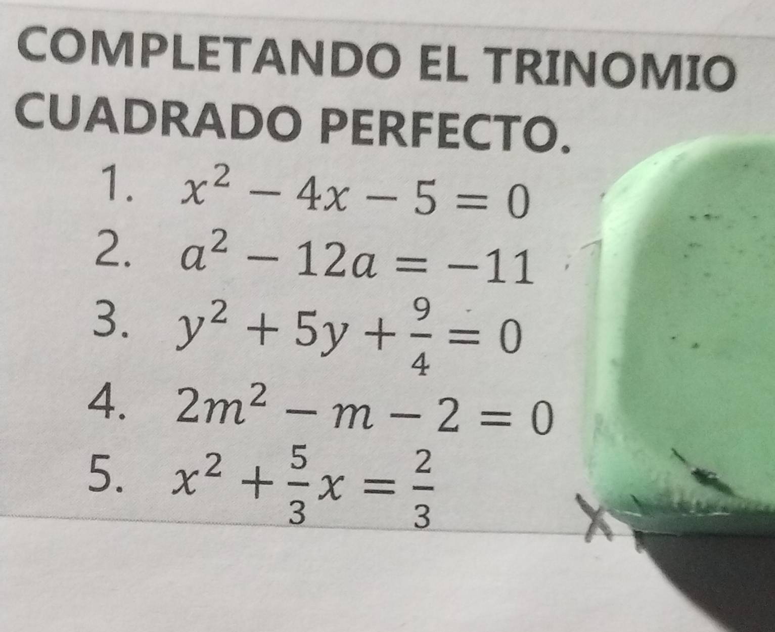 COMPLETANDO EL TRINOMIO 
CUADRADO PERFECTO. 
1. x^2-4x-5=0
2. a^2-12a=-11
3. y^2+5y+ 9/4 =0
4. 2m^2-m-2=0
5. x^2+ 5/3 x= 2/3 