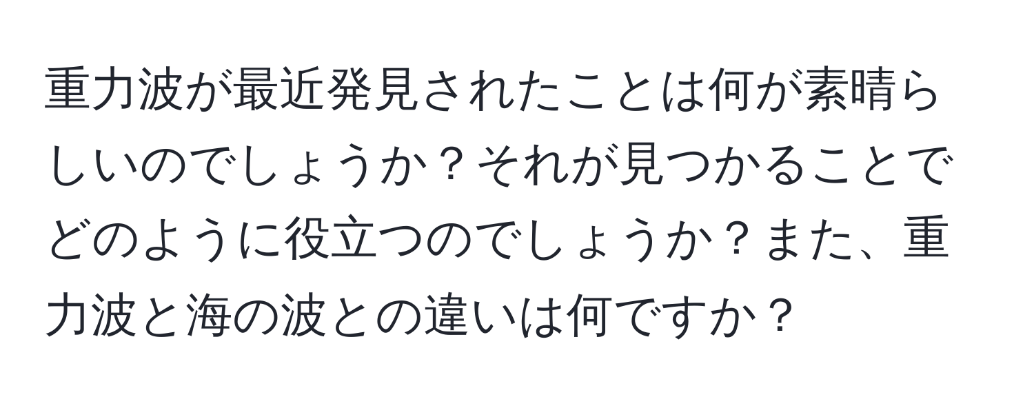 重力波が最近発見されたことは何が素晴らしいのでしょうか？それが見つかることでどのように役立つのでしょうか？また、重力波と海の波との違いは何ですか？