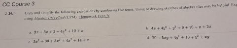 CC Course 3
2-29. Copy and simplify the following expressions by combining like tenms. Using or drawing sketches of algebra tiles may be helpful. Ex
using Arebra Tifes eTool (CPM). Hamawork Helo %
b 4x+4y^2+y^2+9+10+x+3x
2x+3x+3+4x^2+10+x
C. 2z^2+30+3z^2+4x^2+14+x d. 20+5xy+4y^2+10+y^2+xy