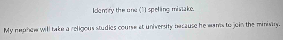 Identify the one (1) spelling mistake. 
My nephew will take a religous studies course at university because he wants to join the ministry.