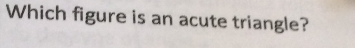 Which figure is an acute triangle?