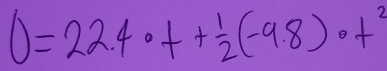 0=22.4· t+ 1/2 (-9.8)· t^2