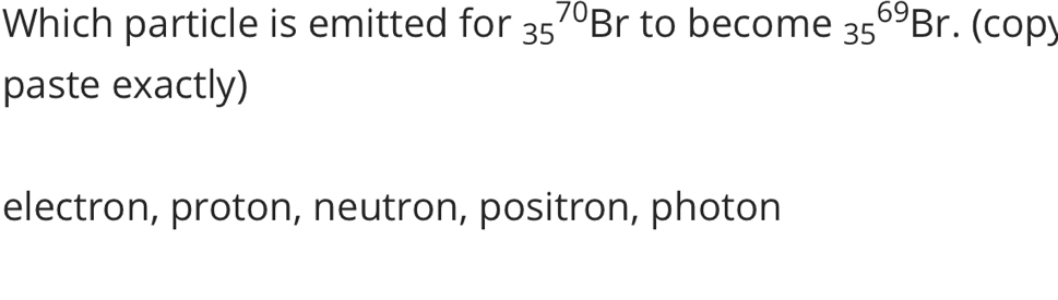 Which particle is emitted for 35^(70)Br to become 35^(69)Br. (cop)
paste exactly)
electron, proton, neutron, positron, photon