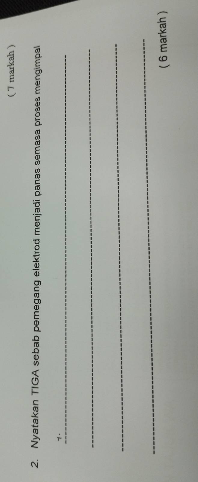 ( 7 markah ) 
2. Nyatakan TIGA sebab pemegang elektrod menjadi panas semasa proses mengimpal 
_ 
1 
_ 
_ 
_ 
( 6 markah )