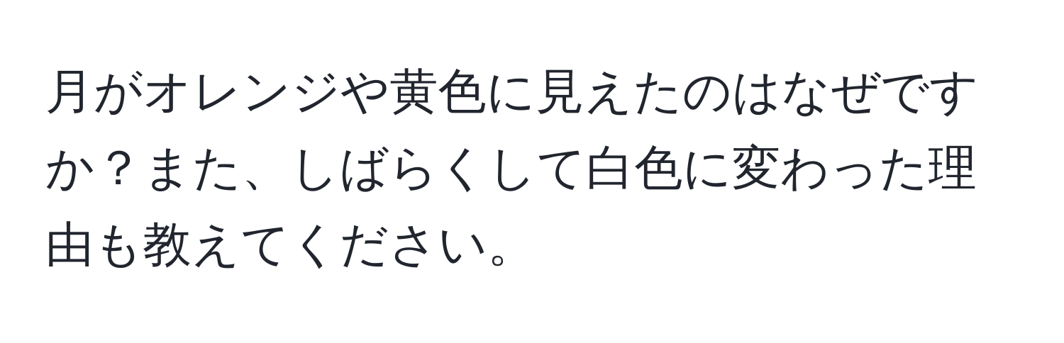 月がオレンジや黄色に見えたのはなぜですか？また、しばらくして白色に変わった理由も教えてください。