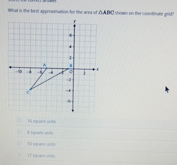 é conrect answer .
What is the best approximation for the area of △ ABC shown on the coordinate grid?
16 square units
8 square units
10 square units
17 square units