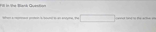 Fill in the Blank Question 
When a repressor protein is bound to an enzyme, the □ cannotbindt o the active site