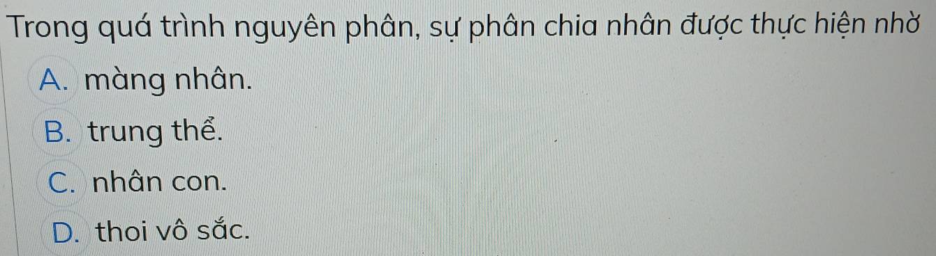 Trong quá trình nguyên phân, sự phân chia nhân được thực hiện nhờ
A. màng nhân.
B. trung thể.
C. nhân con.
D. thoi vô sắc.