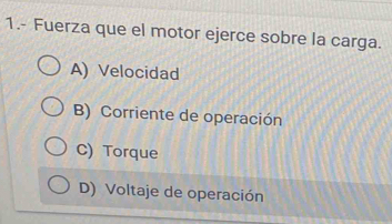 1.- Fuerza que el motor ejerce sobre la carga.
A) Velocidad
B) Corriente de operación
C) Torque
D) Voltaje de operación