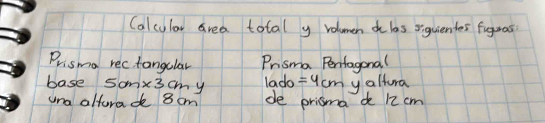 Calcular area total y rolumen o las siguientes fuguros 
Prisma rectangular Prisma Pentagonal 
base 5cm* 3cmy lado =4cm y altura 
una altorad 8 cm de prisma d 12 cm