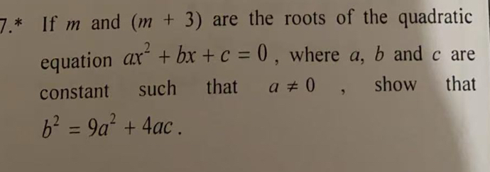 7.* If m and (m+3) are the roots of the quadratic 
equation ax^2+bx+c=0 , where a, b and c are 
constant such that a!= 0 , show that
b^2=9a^2+4ac.