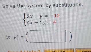 Solve the system by substitution.
beginarrayl 2x-y=-12 4x+5y=4endarray.
(x,y)=(□ )