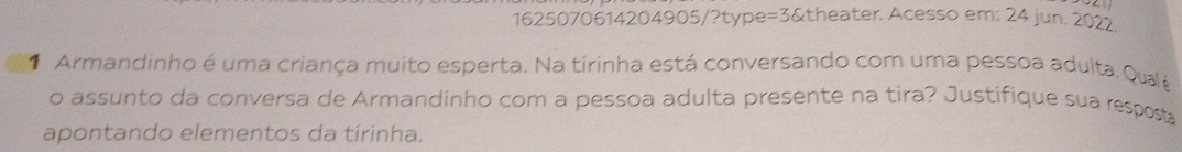 1625070614204905/?type=3&theater. Acesso em: 24 jun. 2022 
Armandinho é uma criança muito esperta. Na tirinha está conversando com uma pessoa adulta. Qualé 
o assunto da conversa de Armandinho com a pessoa adulta presente na tira? Justifique sua respost 
apontando elementos da tirinha.