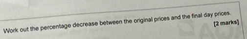 Work out the percentage decrease between the original prices and the final day prices. 
[2 marks]