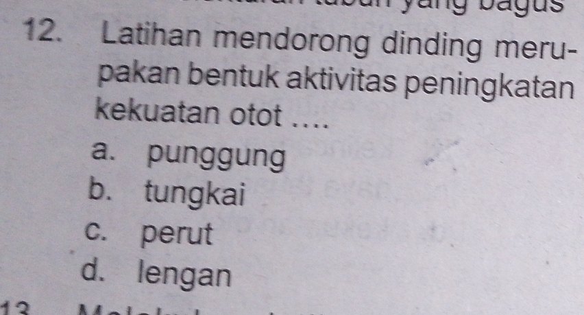 ang bagus
12. Latihan mendorong dinding meru-
pakan bentuk aktivitas peningkatan
kekuatan otot ....
a. punggung
b. tungkai
c. perut
d. lengan
12